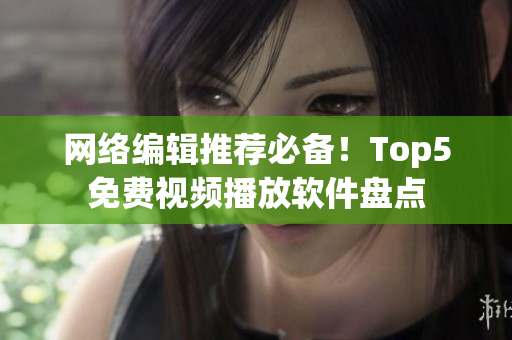 网络编辑推荐必备！Top5免费视频播放软件盘点
