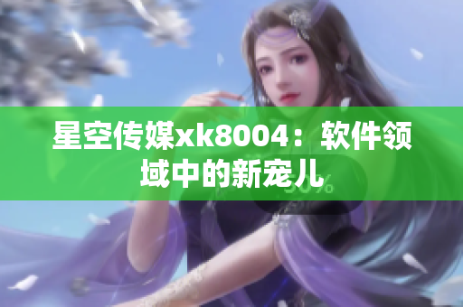星空传媒xk8004：软件领域中的新宠儿