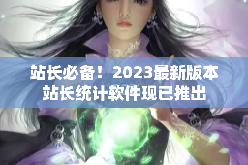 站长必备！2023最新版本站长统计软件现已推出
