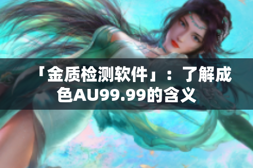 「金质检测软件」：了解成色AU99.99的含义