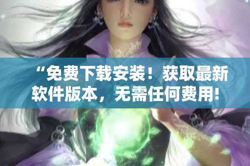 “免费下载安装！获取最新软件版本，无需任何费用!”
