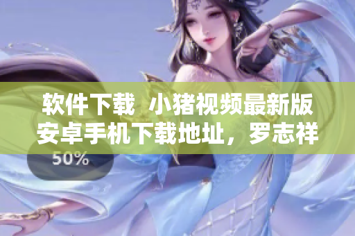 软件下载  小猪视频最新版安卓手机下载地址，罗志祥代言完美视频播放器