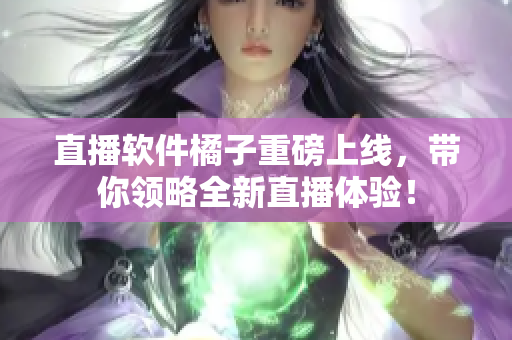 直播软件橘子重磅上线，带你领略全新直播体验！