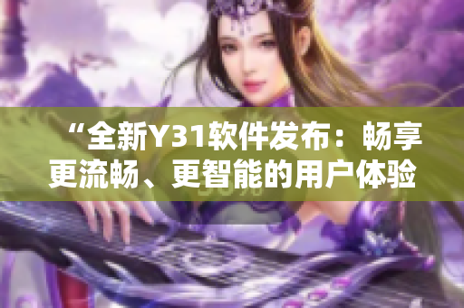 “全新Y31软件发布：畅享更流畅、更智能的用户体验”