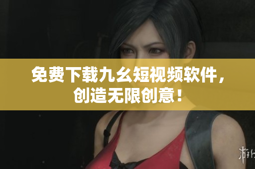 免费下载九幺短视频软件，创造无限创意！