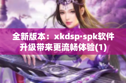 全新版本：xkdsp·spk软件升级带来更流畅体验(1)