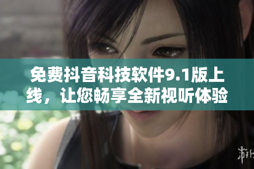 免费抖音科技软件9.1版上线，让您畅享全新视听体验！