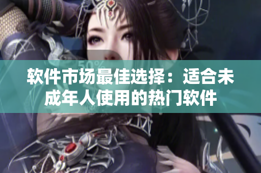 软件市场最佳选择：适合未成年人使用的热门软件
