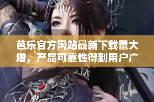 芭乐官方网站最新下载量大增，产品可靠性得到用户广泛认可
