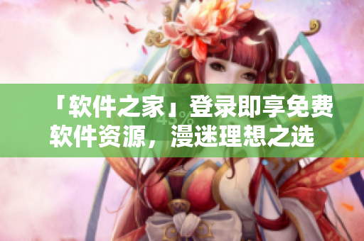「软件之家」登录即享免费软件资源，漫迷理想之选
