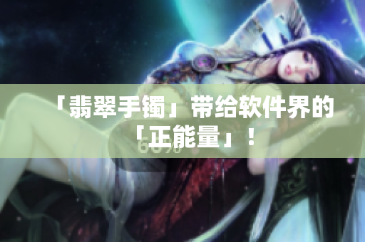 「翡翠手镯」带给软件界的「正能量」！
