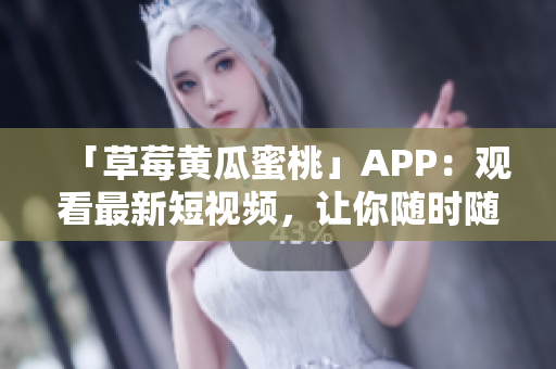 「草莓黄瓜蜜桃」APP：观看最新短视频，让你随时随地爽翻天！