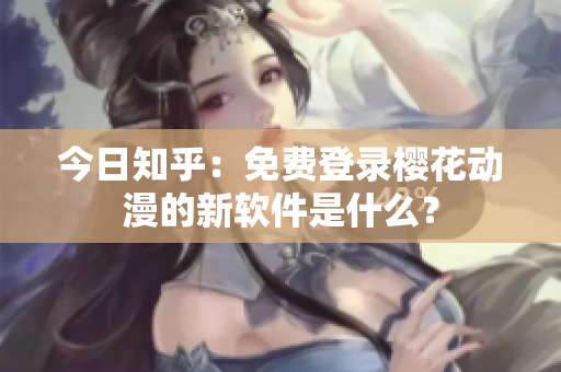 今日知乎：免费登录樱花动漫的新软件是什么？
