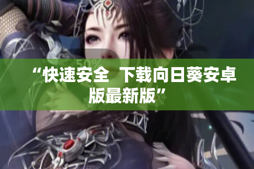 “快速安全  下载向日葵安卓版最新版”