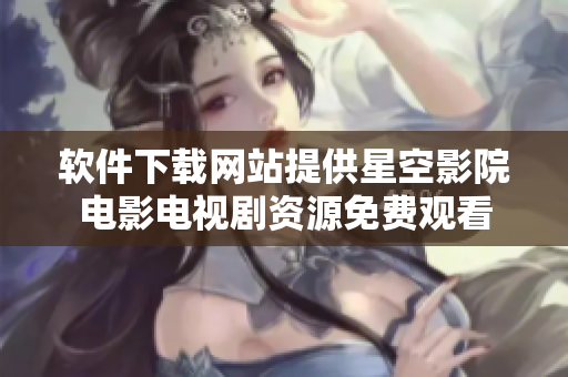 软件下载网站提供星空影院电影电视剧资源免费观看