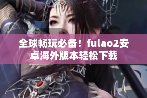 全球畅玩必备！fulao2安卓海外版本轻松下载