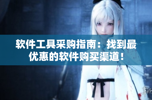 软件工具采购指南：找到最优惠的软件购买渠道！