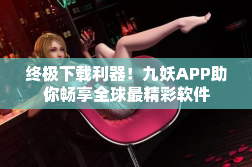 终极下载利器！九妖APP助你畅享全球最精彩软件