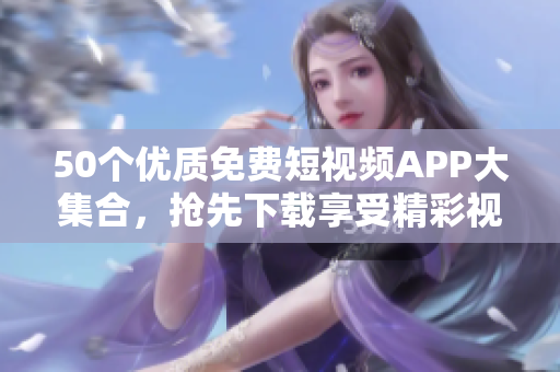 50个优质免费短视频APP大集合，抢先下载享受精彩视听体验！