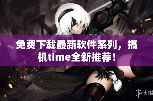免费下载最新软件系列，搞机time全新推荐！