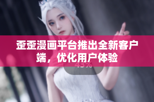 歪歪漫画平台推出全新客户端，优化用户体验