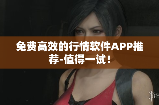 免费高效的行情软件APP推荐-值得一试！