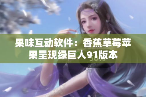 果味互动软件：香蕉草莓苹果呈现绿巨人91版本