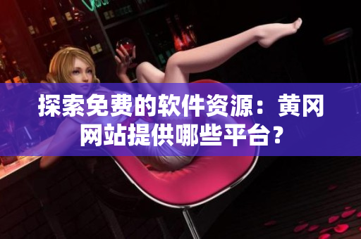探索免费的软件资源：黄冈网站提供哪些平台？