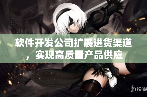 软件开发公司扩展进货渠道，实现高质量产品供应