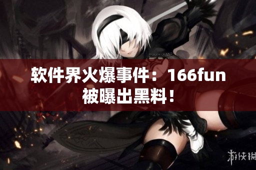 软件界火爆事件：166fun被曝出黑料！