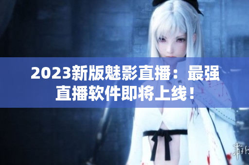 2023新版魅影直播：最强直播软件即将上线！