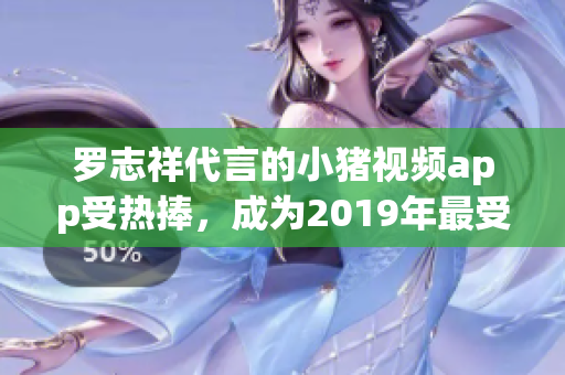 罗志祥代言的小猪视频app受热捧，成为2019年最受欢迎的网络视听软件之一