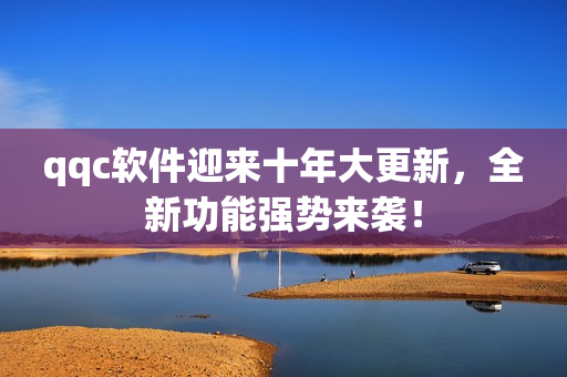 qqc软件迎来十年大更新，全新功能强势来袭！