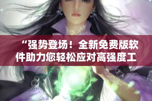 “强势登场！全新免费版软件助力您轻松应对高强度工作！”