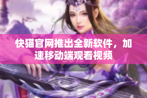 快猫官网推出全新软件，加速移动端观看视频