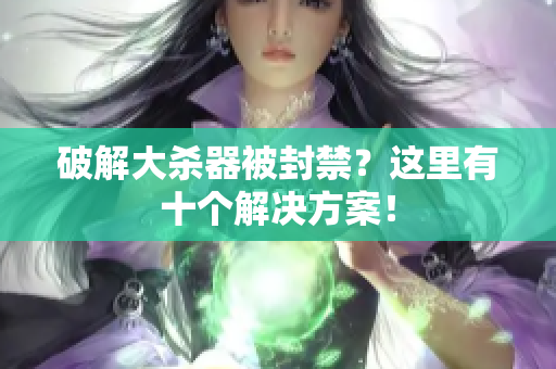破解大杀器被封禁？这里有十个解决方案！