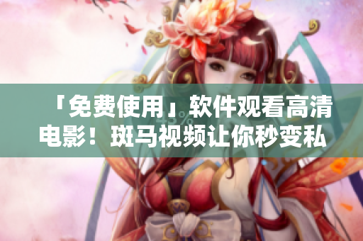「免费使用」软件观看高清电影！斑马视频让你秒变私人影院