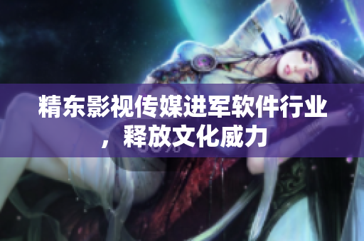 精东影视传媒进军软件行业，释放文化威力