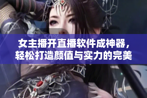 女主播开直播软件成神器，轻松打造颜值与实力的完美平衡