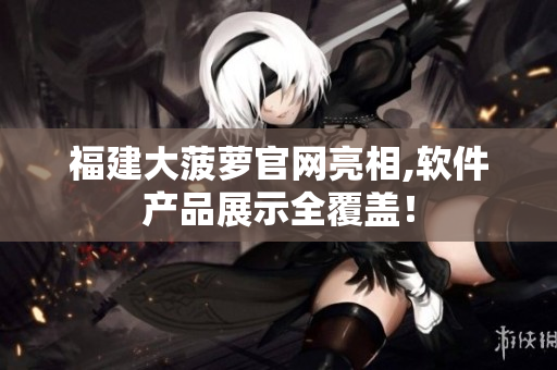 福建大菠萝官网亮相,软件产品展示全覆盖！