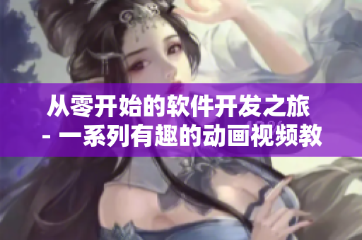 从零开始的软件开发之旅 - 一系列有趣的动画视频教你学习软件开发