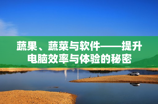 蔬果、蔬菜与软件——提升电脑效率与体验的秘密