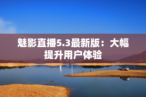 魅影直播5.3最新版：大幅提升用户体验