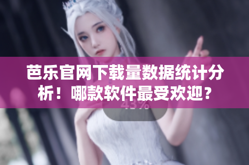 芭乐官网下载量数据统计分析！哪款软件最受欢迎？