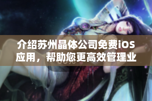 介绍苏州晶体公司免费iOS应用，帮助您更高效管理业务