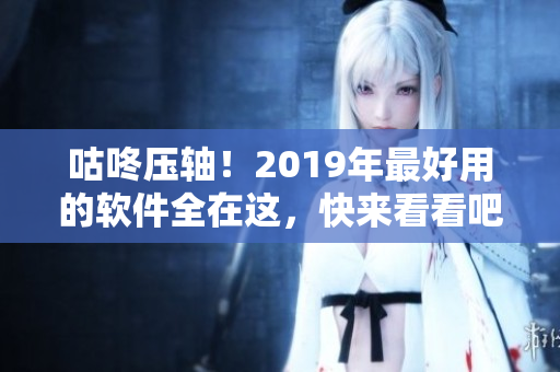 咕咚压轴！2019年最好用的软件全在这，快来看看吧