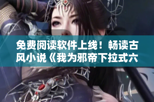 免费阅读软件上线！畅读古风小说《我为邪帝下拉式六》