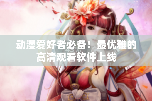 动漫爱好者必备！最优雅的高清观看软件上线