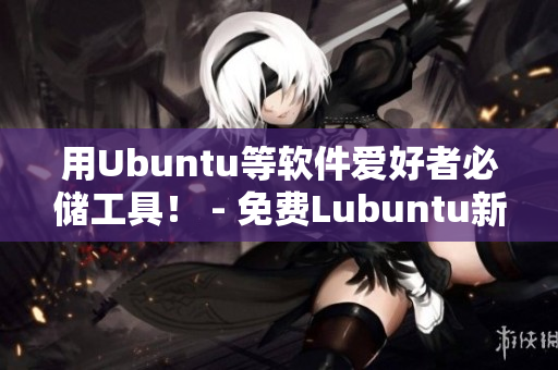 用Ubuntu等软件爱好者必储工具！ - 免费Lubuntu新手指南