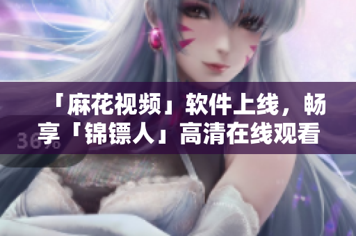 「麻花视频」软件上线，畅享「锦镖人」高清在线观看